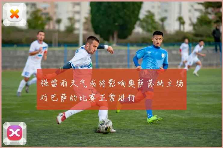 强雷雨天气或将影响奥萨苏纳主场对巴萨的比赛正常进行
