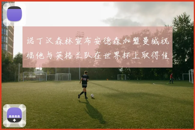 诺丁汉森林宣布安德森加盟曼城祝福他与英格兰队在世界杯上取得佳绩