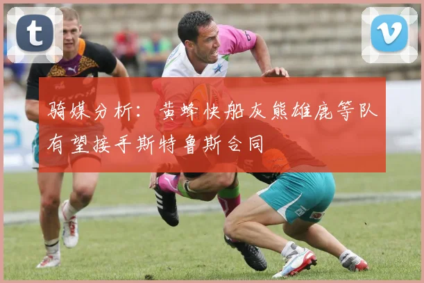 骑媒分析：黄蜂快船灰熊雄鹿等队有望接手斯特鲁斯合同