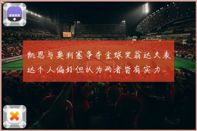 凯恩与奥利塞争夺金球奖翁达夫表达个人偏好但认为两者皆有实力