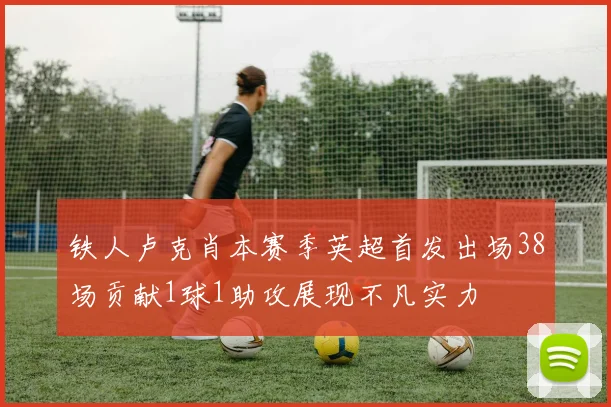 铁人卢克肖本赛季英超首发出场38场贡献1球1助攻展现不凡实力