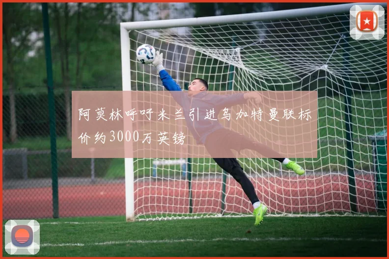 阿莫林呼吁米兰引进乌加特曼联标价约3000万英镑
