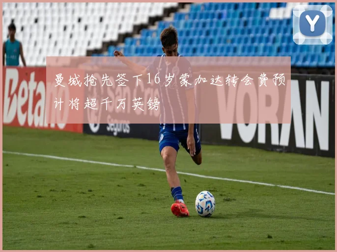 曼城抢先签下16岁蒙加达转会费预计将超千万英镑