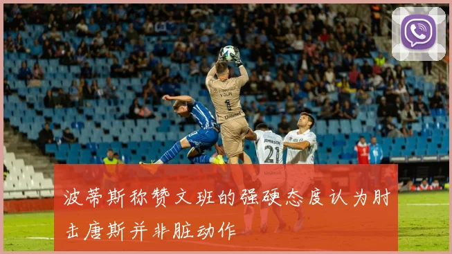 波蒂斯称赞文班的强硬态度认为肘击唐斯并非脏动作