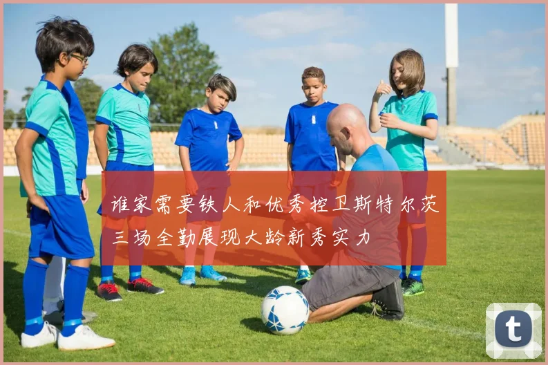 谁家需要铁人和优秀控卫斯特尔茨三场全勤展现大龄新秀实力