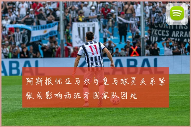 阿斯报忧亚马尔与皇马球员关系紧张或影响西班牙国家队团结