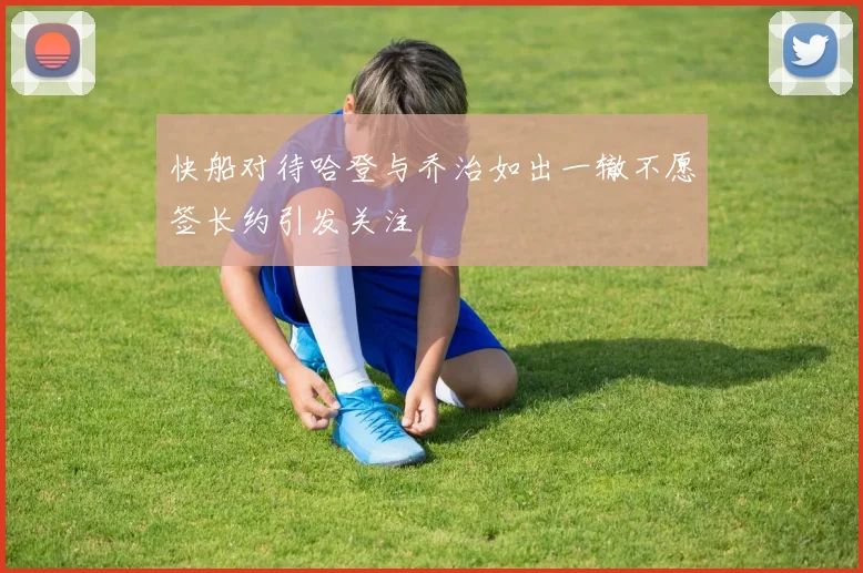 快船对待哈登与乔治如出一辙不愿签长约引发关注