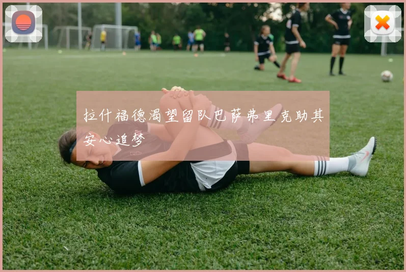 拉什福德渴望留队巴萨弗里克助其安心追梦