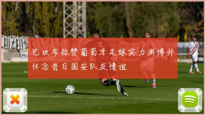 巴坎布称赞葡萄牙足球实力渊博并怀念昔日国安队友情谊