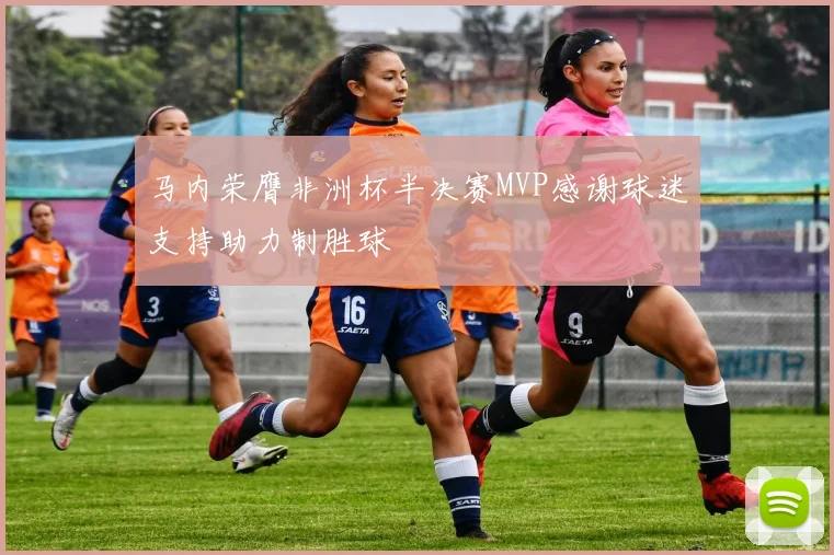 马内荣膺非洲杯半决赛MVP感谢球迷支持助力制胜球