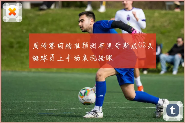 周琦赛前精准预测布里奇斯成G2关键球员上半场表现抢眼