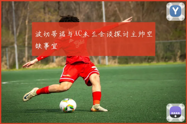 波切蒂诺与AC米兰会谈探讨主帅空缺事宜