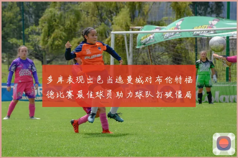 多库表现出色当选曼城对布伦特福德比赛最佳球员助力球队打破僵局