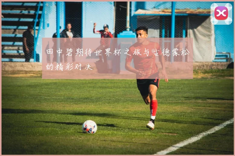 田中碧期待世界杯之旅与古德蒙松的精彩对决