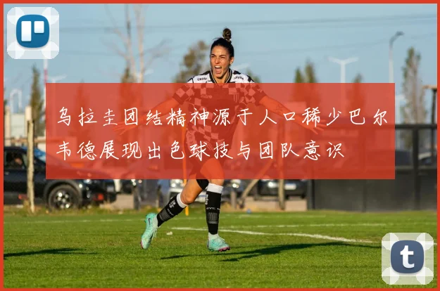 乌拉圭团结精神源于人口稀少巴尔韦德展现出色球技与团队意识