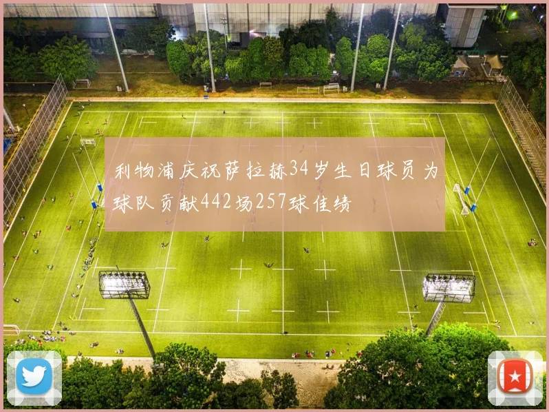 利物浦庆祝萨拉赫34岁生日球员为球队贡献442场257球佳绩