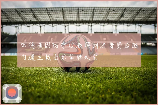 田德澳因防守过激踢到汪晋贤后脑勺遭主裁出示黄牌处罚