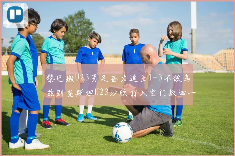黎巴嫩U23男足奋力追击1-3不敌乌兹别克斯坦U23沙欣打入空门扳回一城
