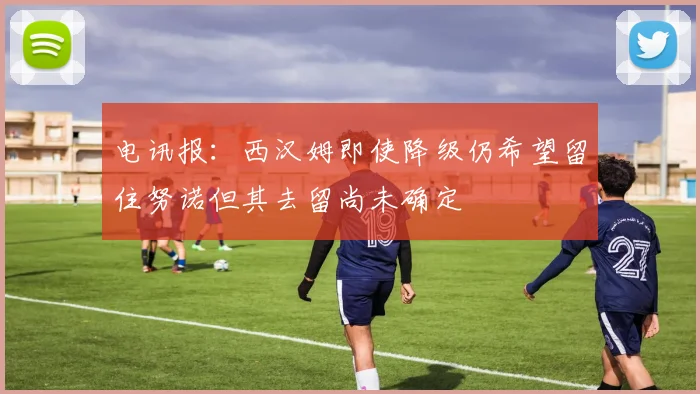 电讯报：西汉姆即使降级仍希望留住努诺但其去留尚未确定