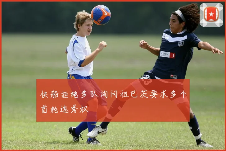 快船拒绝多队询问祖巴茨要求多个首轮选秀权