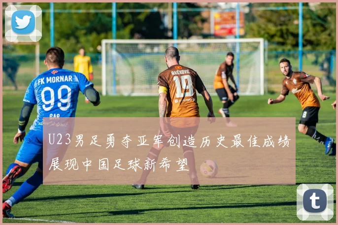 U23男足勇夺亚军创造历史最佳成绩展现中国足球新希望