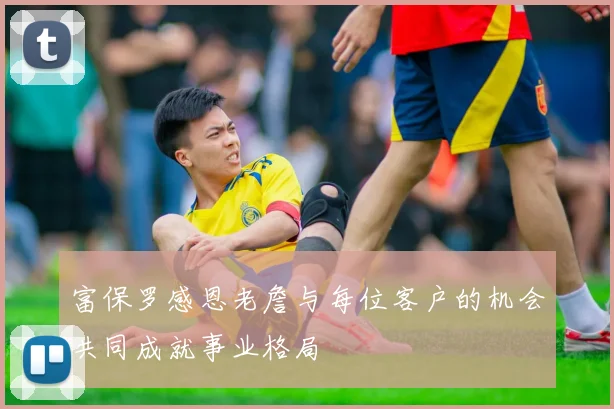 富保罗感恩老詹与每位客户的机会共同成就事业格局